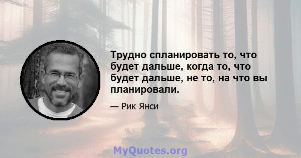 Трудно спланировать то, что будет дальше, когда то, что будет дальше, не то, на что вы планировали.