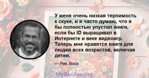 У меня очень низкая терпимость к скуке, и я часто думаю, что я бы полностью упустил книги, если бы ID выращивал в Интернете и веке видеоигр. Теперь мне нравятся книги для людей всех возрастов, включая детей.