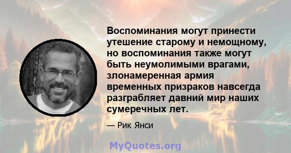 Воспоминания могут принести утешение старому и немощному, но воспоминания также могут быть неумолимыми врагами, злонамеренная армия временных призраков навсегда разграбляет давний мир наших сумеречных лет.