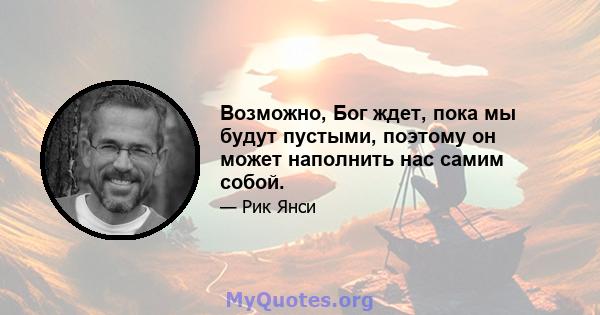 Возможно, Бог ждет, пока мы будут пустыми, поэтому он может наполнить нас самим собой.