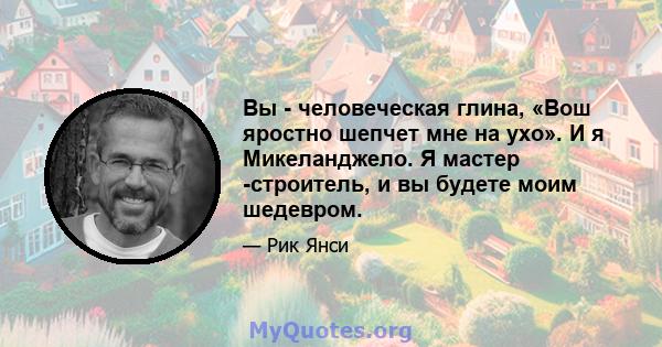 Вы - человеческая глина, «Вош яростно шепчет мне на ухо». И я Микеланджело. Я мастер -строитель, и вы будете моим шедевром.