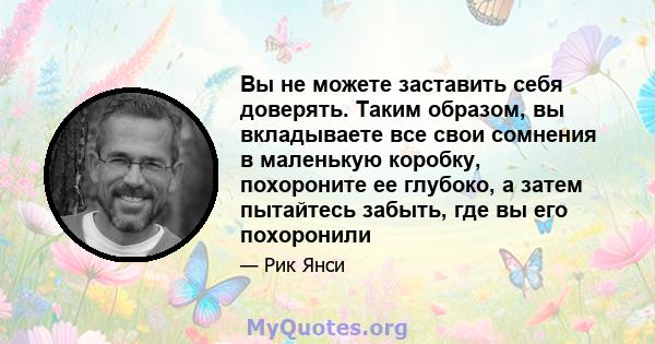 Вы не можете заставить себя доверять. Таким образом, вы вкладываете все свои сомнения в маленькую коробку, похороните ее глубоко, а затем пытайтесь забыть, где вы его похоронили