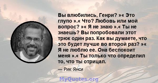 Вы влюбились, Генри? »« Это глупо ».« Что? Любовь или мой вопрос? »« Я не знаю ».« Ты не знаешь? Вы попробовали этот трюк один раз. Как вы думаете, что это будет лучше во второй раз? »« Я не люблю ее. Она беспокоит меня 