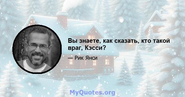 Вы знаете, как сказать, кто такой враг, Кэсси?