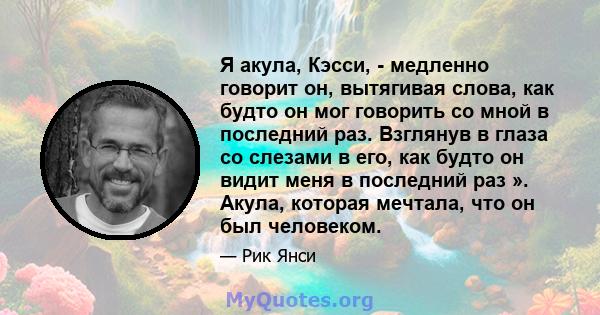 Я акула, Кэсси, - медленно говорит он, вытягивая слова, как будто он мог говорить со мной в последний раз. Взглянув в глаза со слезами в его, как будто он видит меня в последний раз ». Акула, которая мечтала, что он был 