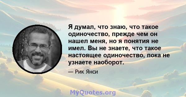 Я думал, что знаю, что такое одиночество, прежде чем он нашел меня, но я понятия не имел. Вы не знаете, что такое настоящее одиночество, пока не узнаете наоборот.