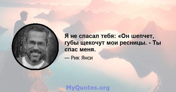 Я не спасал тебя: «Он шепчет, губы щекочут мои ресницы. - Ты спас меня.