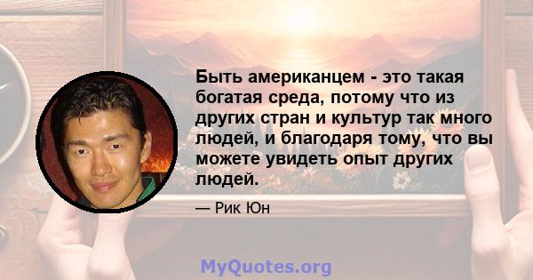 Быть американцем - это такая богатая среда, потому что из других стран и культур так много людей, и благодаря тому, что вы можете увидеть опыт других людей.