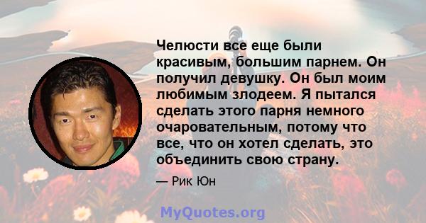 Челюсти все еще были красивым, большим парнем. Он получил девушку. Он был моим любимым злодеем. Я пытался сделать этого парня немного очаровательным, потому что все, что он хотел сделать, это объединить свою страну.