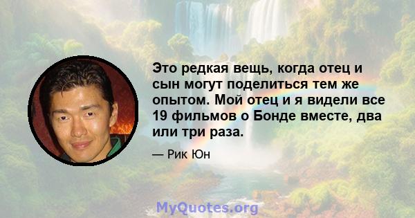 Это редкая вещь, когда отец и сын могут поделиться тем же опытом. Мой отец и я видели все 19 фильмов о Бонде вместе, два или три раза.