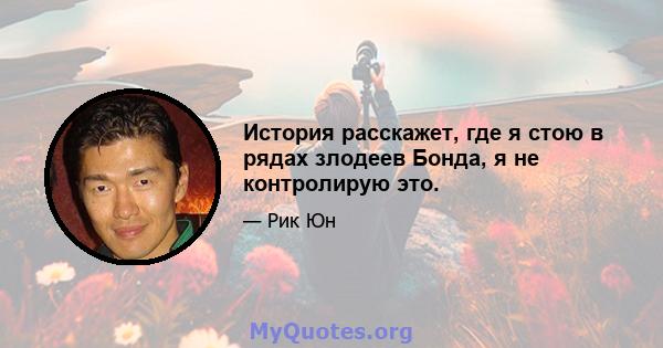 История расскажет, где я стою в рядах злодеев Бонда, я не контролирую это.