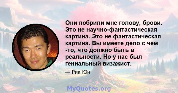 Они побрили мне голову, брови. Это не научно-фантастическая картина. Это не фантастическая картина. Вы имеете дело с чем -то, что должно быть в реальности. Но у нас был гениальный визажист.