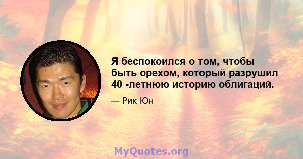 Я беспокоился о том, чтобы быть орехом, который разрушил 40 -летнюю историю облигаций.