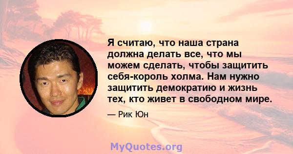 Я считаю, что наша страна должна делать все, что мы можем сделать, чтобы защитить себя-король холма. Нам нужно защитить демократию и жизнь тех, кто живет в свободном мире.