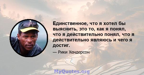 Единственное, что я хотел бы выяснить, это то, как я понял, что я действительно понял, что я действительно являюсь и чего я достиг.