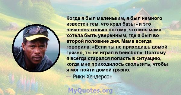 Когда я был маленьким, я был немного известен тем, что крал базы - и это началось только потому, что моя мама хотела быть уверенным, где я был во второй половине дня. Мама всегда говорила: «Если ты не приходишь домой