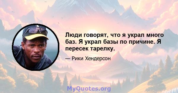 Люди говорят, что я украл много баз. Я украл базы по причине. Я пересек тарелку.