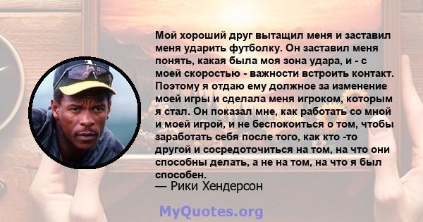 Мой хороший друг вытащил меня и заставил меня ударить футболку. Он заставил меня понять, какая была моя зона удара, и - с моей скоростью - важности встроить контакт. Поэтому я отдаю ему должное за изменение моей игры и