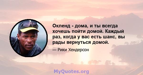 Окленд - дома, и ты всегда хочешь пойти домой. Каждый раз, когда у вас есть шанс, вы рады вернуться домой.