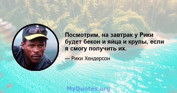 Посмотрим, на завтрак у Рики будет бекон и яйца и крупы, если я смогу получить их.