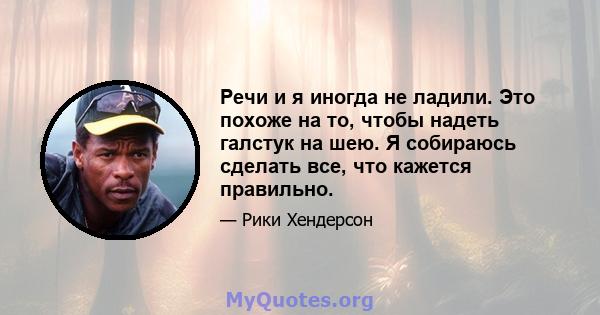 Речи и я иногда не ладили. Это похоже на то, чтобы надеть галстук на шею. Я собираюсь сделать все, что кажется правильно.