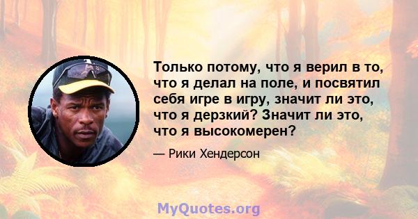 Только потому, что я верил в то, что я делал на поле, и посвятил себя игре в игру, значит ли это, что я дерзкий? Значит ли это, что я высокомерен?