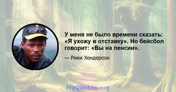 У меня не было времени сказать: «Я ухожу в отставку». Но бейсбол говорит: «Вы на пенсии».