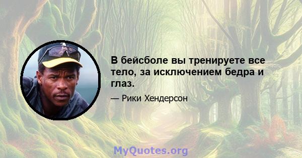 В бейсболе вы тренируете все тело, за исключением бедра и глаз.