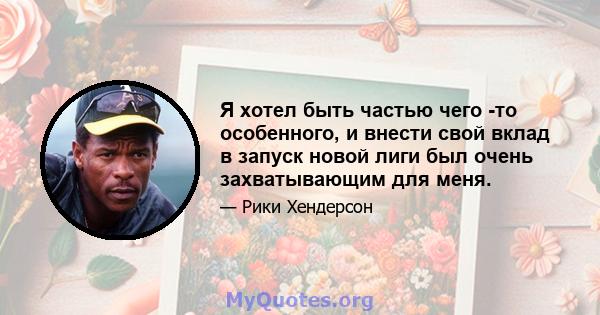 Я хотел быть частью чего -то особенного, и внести свой вклад в запуск новой лиги был очень захватывающим для меня.