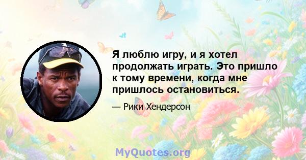 Я люблю игру, и я хотел продолжать играть. Это пришло к тому времени, когда мне пришлось остановиться.