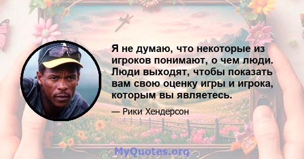 Я не думаю, что некоторые из игроков понимают, о чем люди. Люди выходят, чтобы показать вам свою оценку игры и игрока, которым вы являетесь.