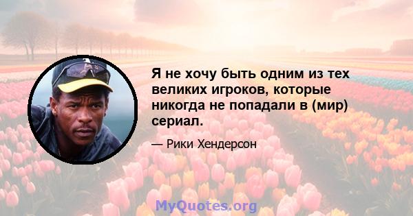 Я не хочу быть одним из тех великих игроков, которые никогда не попадали в (мир) сериал.