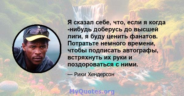 Я сказал себе, что, если я когда -нибудь доберусь до высшей лиги, я буду ценить фанатов. Потратьте немного времени, чтобы подписать автографы, встряхнуть их руки и поздороваться с ними.