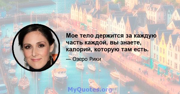 Мое тело держится за каждую часть каждой, вы знаете, калорий, которую там есть.