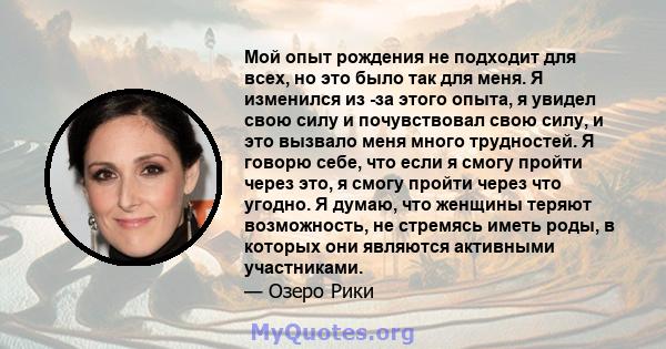 Мой опыт рождения не подходит для всех, но это было так для меня. Я изменился из -за этого опыта, я увидел свою силу и почувствовал свою силу, и это вызвало меня много трудностей. Я говорю себе, что если я смогу пройти