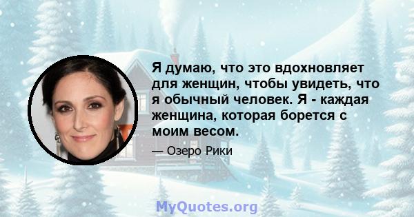 Я думаю, что это вдохновляет для женщин, чтобы увидеть, что я обычный человек. Я - каждая женщина, которая борется с моим весом.