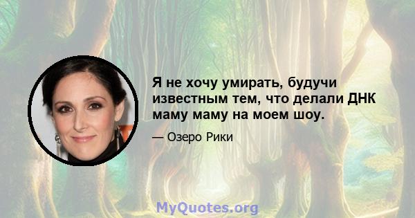 Я не хочу умирать, будучи известным тем, что делали ДНК маму маму на моем шоу.