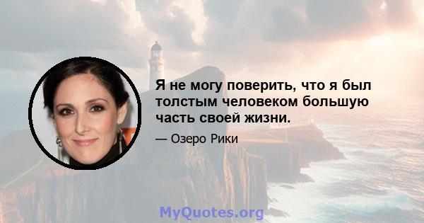 Я не могу поверить, что я был толстым человеком большую часть своей жизни.