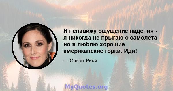 Я ненавижу ощущение падения - я никогда не прыгаю с самолета - но я люблю хорошие американские горки. Иди!