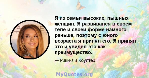 Я из семьи высоких, пышных женщин. Я развивался в своем теле и своей форме намного раньше, поэтому с юного возраста я принял его. Я принял это и увидел это как преимущество.