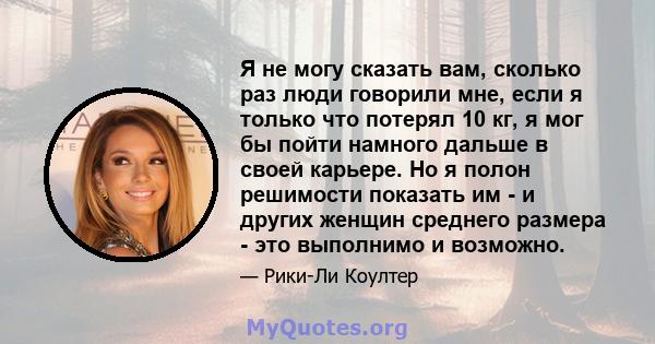 Я не могу сказать вам, сколько раз люди говорили мне, если я только что потерял 10 кг, я мог бы пойти намного дальше в своей карьере. Но я полон решимости показать им - и других женщин среднего размера - это выполнимо и 