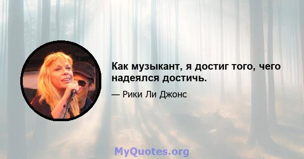 Как музыкант, я достиг того, чего надеялся достичь.