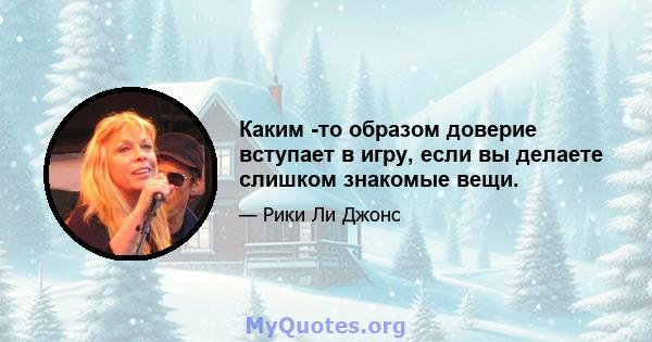 Каким -то образом доверие вступает в игру, если вы делаете слишком знакомые вещи.