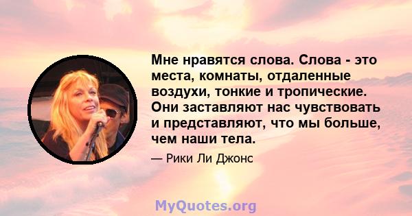 Мне нравятся слова. Слова - это места, комнаты, отдаленные воздухи, тонкие и тропические. Они заставляют нас чувствовать и представляют, что мы больше, чем наши тела.