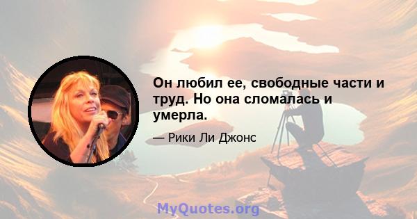 Он любил ее, свободные части и труд. Но она сломалась и умерла.