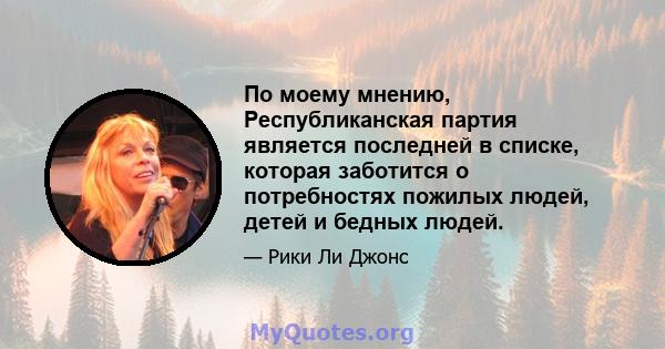 По моему мнению, Республиканская партия является последней в списке, которая заботится о потребностях пожилых людей, детей и бедных людей.