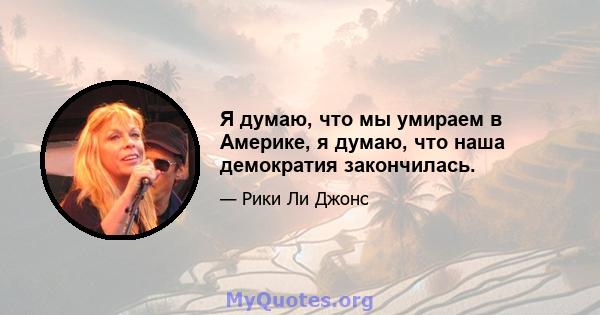 Я думаю, что мы умираем в Америке, я думаю, что наша демократия закончилась.