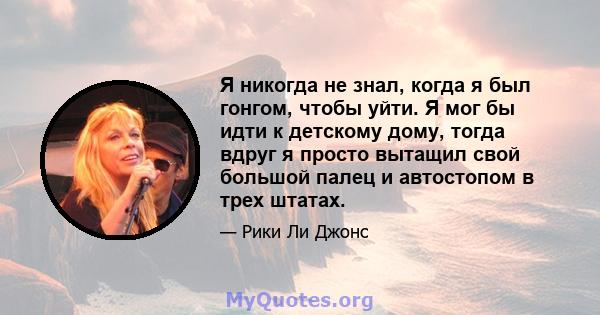 Я никогда не знал, когда я был гонгом, чтобы уйти. Я мог бы идти к детскому дому, тогда вдруг я просто вытащил свой большой палец и автостопом в трех штатах.