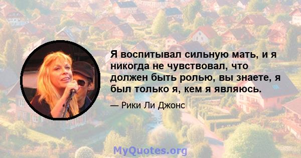 Я воспитывал сильную мать, и я никогда не чувствовал, что должен быть ролью, вы знаете, я был только я, кем я являюсь.