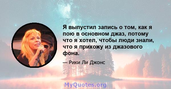 Я выпустил запись о том, как я пою в основном джаз, потому что я хотел, чтобы люди знали, что я прихожу из джазового фона.